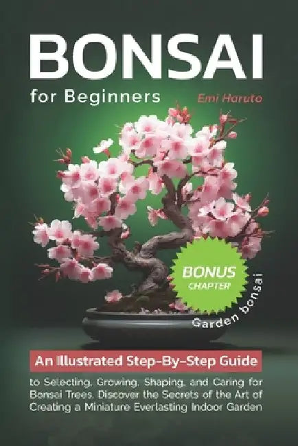 Bonsai For Beginners: An Illustrated Step-By-Step Guide to Selecting, Growing, Shaping, and Caring for Bonsai Trees. Discover the Secrets of by Emi Haruto