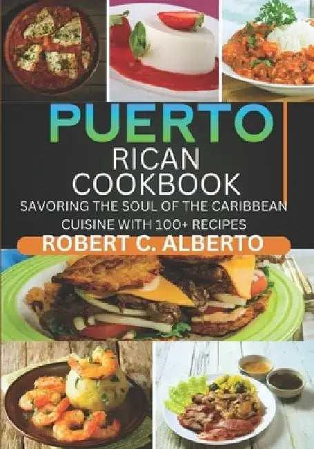 Puerto Rican Cookbook: Savoring the Soul of the Caribbean Cuisine with 100+ Recipes by Robert C. Alberto