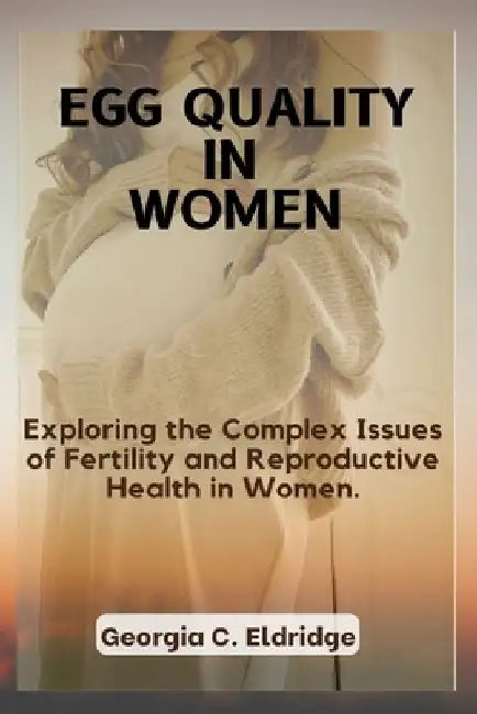 Egg Quality In Women: Exploring the Complex Issues of Fertility and Reproductive Health in Women. by Georgia C. Eldridge