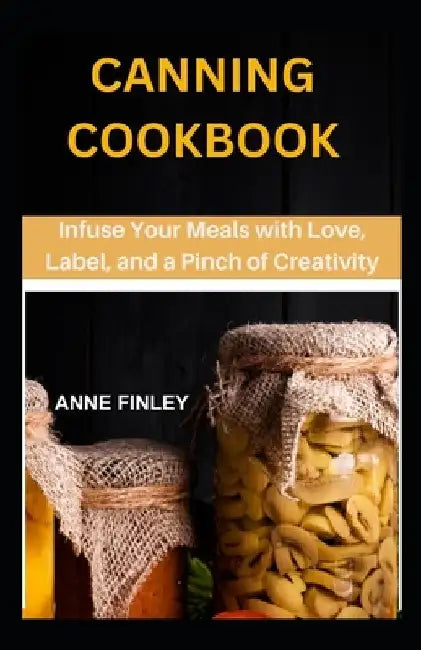 Canning Cookbook: Infuse Your Meals with Love, Label, and a Pinch of Creativity by Anne Finley