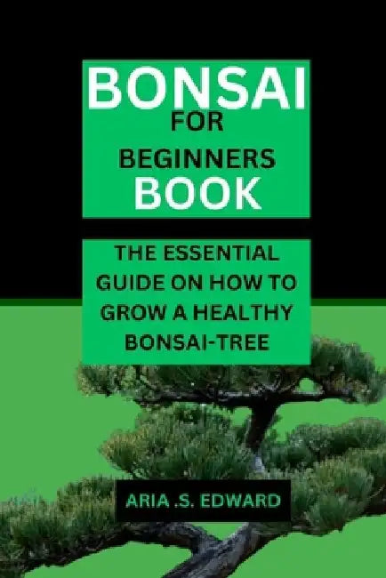 Bonsai for Beginners Book: The Essential Guide on How to Grow a Healthy Bonsai-Tree by Aria S. Edward