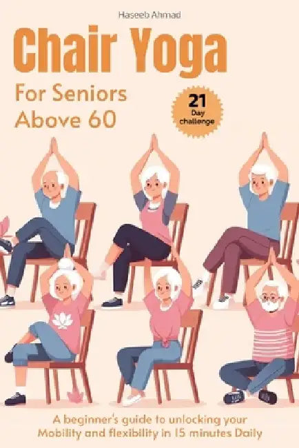 Chair Yoga for Seniors above 60: A beginner's guide to unlock your Mobility and flexibility in 15 minutes Daily (loose weight in 21 days) by Haseeb Ahmad