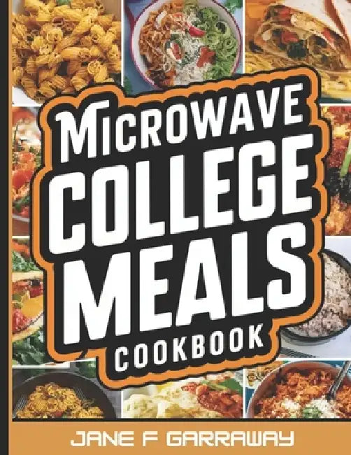 The Microwave College Meals Cookbook: 60+ Simple, Tasty and Flavorful Microwaveable Meals Recipes For Meal Prep and Quick Meals In Your Dorm Room by Jane Garraway