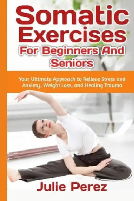 Somatic Exercises for Beginners and Seniors: Your Ultimate Approach to Relieve Stress and Anxiety, Weight Loss, and Healing Trauma. by Julie Perez