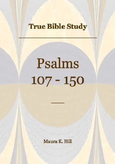 True Bible Study - Psalms 107-150 by Maura K. Hill