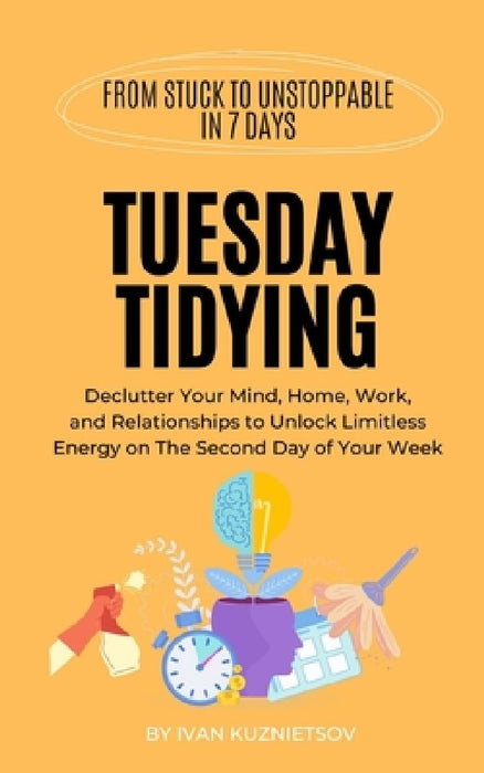 Tuesday Tidying: Declutter Your Mind, Home, Work, and Relationships to Unlock Limitless Energy on The Second Day of Your Week by Ivan Kuznietsov