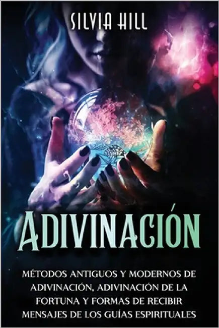Adivinación: Métodos Antiguos y Modernos de Adivinación, Adivinación de la Fortuna y Formas de Recibir Mensajes de los Guías Espirituales by Hill, Silvia