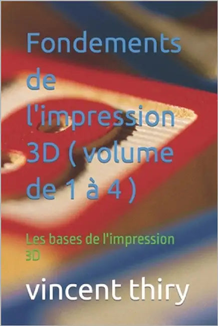 Fondements de l'impression 3D ( volume de 1 à 4 ): Les bases de l'impression 3D by Thiry, Vincent