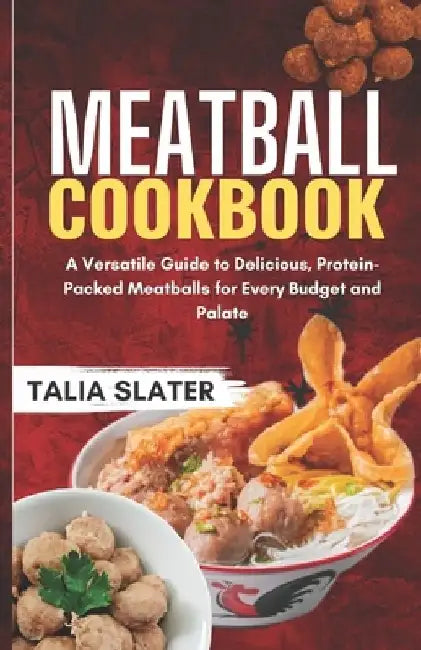 Meatball Cookbook: A Versatile Guide to Delicious, Protein-Packed Meatballs for Every Budget and Palate by Talia Slater