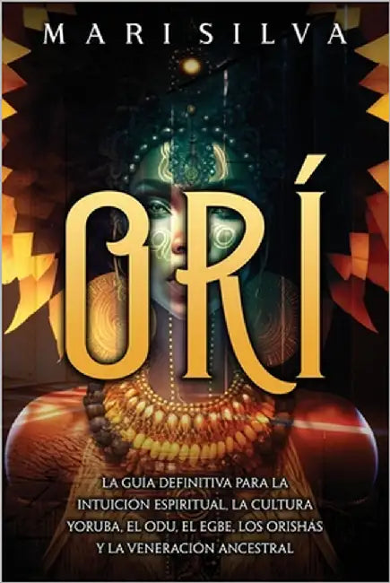 Orí: La guía definitiva para la intuición espiritual, la cultura yoruba, el Odu, el egbe, los orishás y la veneración ancestral by Silva, Mari