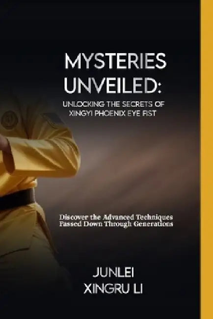 Mysteries Unveiled: Unlocking the Secrets of Xingyi Phoenix Eye Fist: Discover the Advanced Techniques Passed Down Through Generations by Junlei Xingru Li