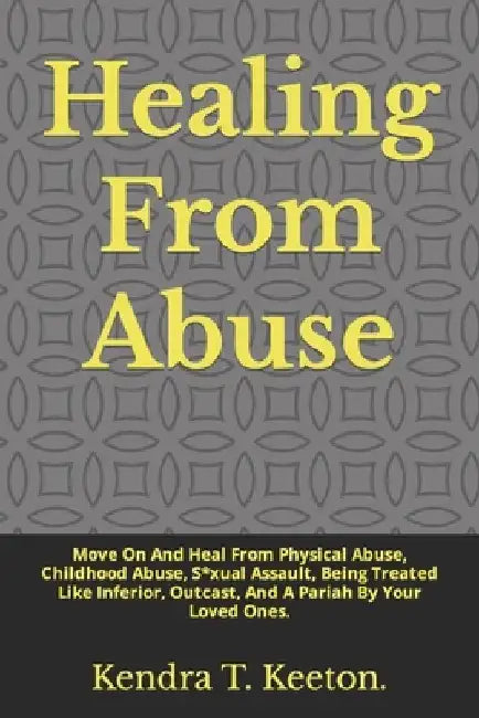 Healing From Abuse: Move On And Heal From Physical Abuse, Childhood Abuse, S*xual Assault, Being Treated Like Inferior, Outcast, And A Par by Kendra T. Keeton