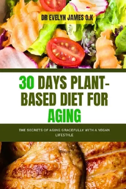 30 Days Plant-Based Diet for Aging: The secrets of aging gracefully with a vegan lifestyle by Evelyn James O. K.