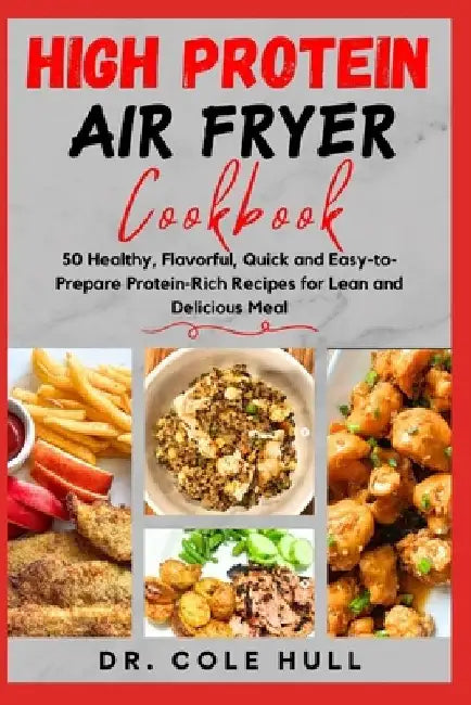 HІgh PrОtЕІn AІr Fryer CООkbООk: 50 Healthy, Flavorful, Quick and Easy-to-Prepare Protein-Rich R by Cole Hull