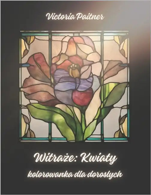 Witraże: Kwiaty Kolorowanka dla doroslych: 109 antystresowych stron do kolorowania dla kobiet i mężczyzn by Paitner, Victoria