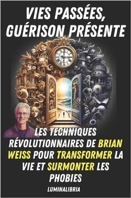 Vies Passées, Guérison Présente: Les Techniques Révolutionnaires de Brian Weiss pour Transformer la Vie et Surmonter les Phobies by Libria, Lumina