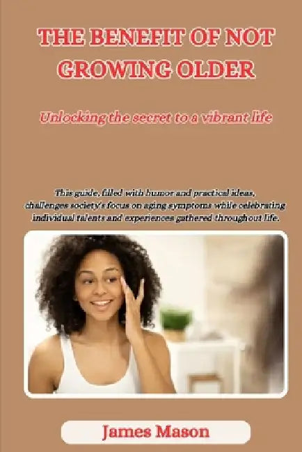 The Benefits of Not Growing Older: Unlocking the Secrets to a Vibrant Life by James Mason