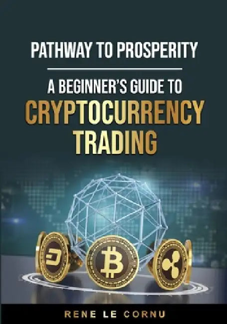 Pathway to Prosperity: A Beginner's Guide to Cryptocurrency Trading by Rene Le Cornu