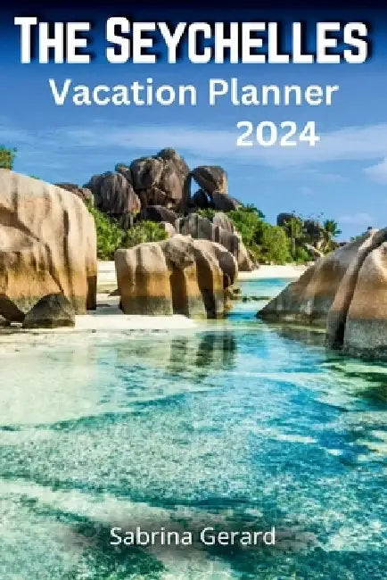 The Seychelles Vacation Planner 2024: Your Ultimate Companion to the Jewel of the Indian Ocean where Picturesque Landscapes and Natural Beauty Whisper by Sabrina Gerard