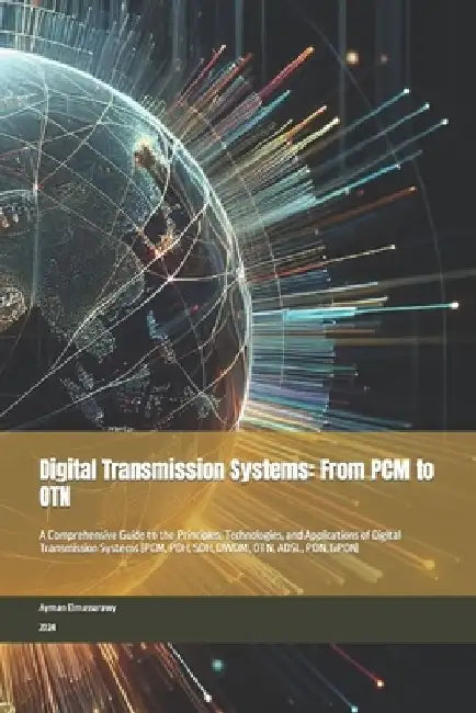 Digital Transmission Systems: From PCM to OTN: A Comprehensive Guide to the Principles, Technologies, and Applications of Digital Transmission Syste by Ayman Elmassarawy
