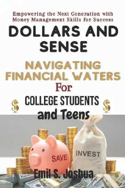 Dollars and Sense: Navigating Financial Waters for College Students and Teens: Empowering the Next Generation with Money Management Skills for Success by Emil S. Joshua