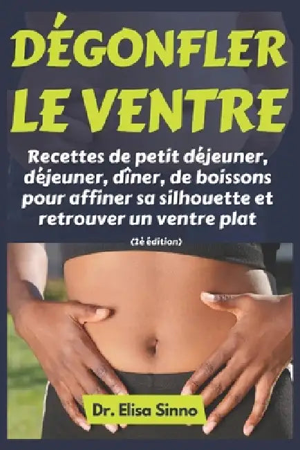 Dégonfler le ventre: Recettes de petit déjeuner, déjeuner, dîner, de boissons pour affiner sa silhouette et retrouver un ventre plat by Elisa Sinno