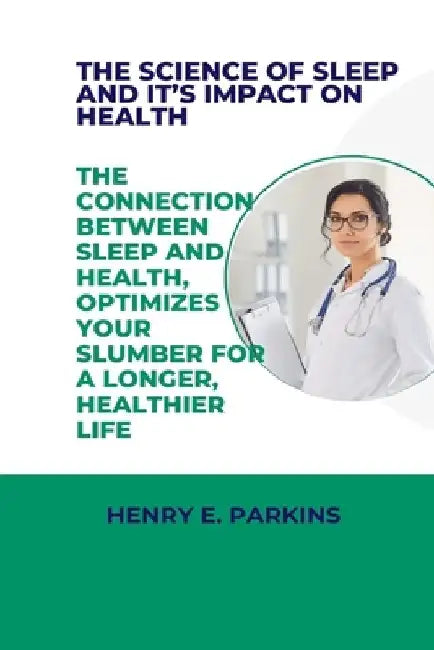 The Science of Sleep and It's Impact on Health: The Connection Between Sleep and Health, Optimize Your Slumber for a Longer, Healthier Life by Henry E. Parkins