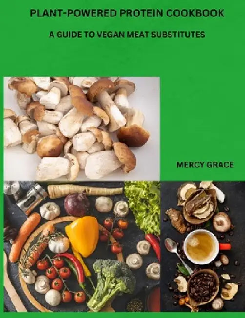 Plant-Powered Protein Cookbook: A Guide to Vegan Meat Substitutes by Mercy Grace