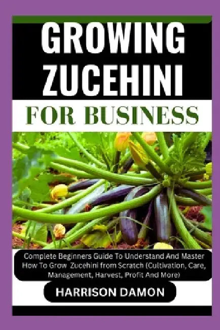 Growing Zucehini for Business: Complete Beginners Guide To Understand And Master How To Grow Zucehinifrom Scratch (Cultivation, Care, Management, Har by Harrison Damon