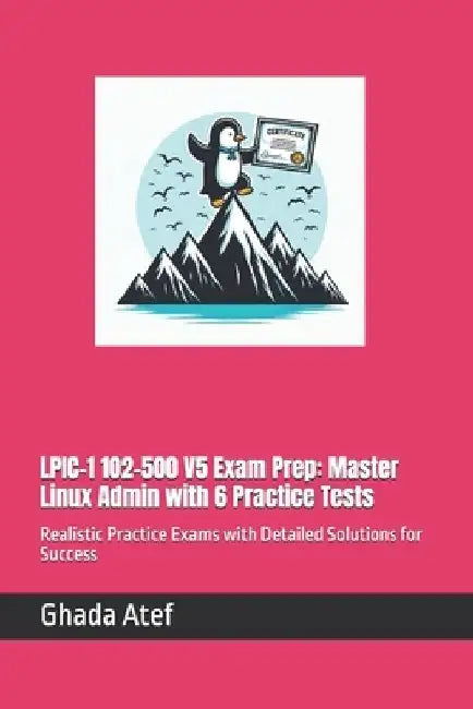 LPIC-1 102-500 V5 Exam Prep: Master Linux Admin with 6 Practice Tests: Realistic Practice Exams with Detailed Solutions for Success by Ghada Atef