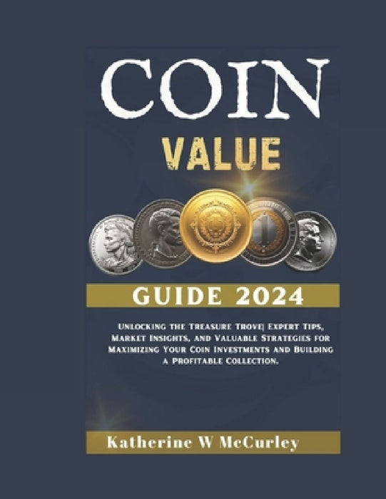 Coin Value Guide 2024: Unlocking the Treasure Trove Expert Tips, Market Insights, and Valuable Strategies for Maximizing Your Coin Investment by Katherine W. McCurley