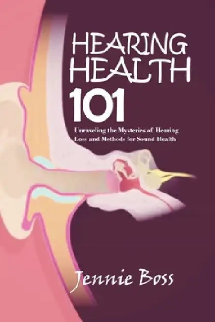 Hearing Health 101: Unraveling the Mysteries of Hearing Loss and Methods for Sound Health by Jennie Boss