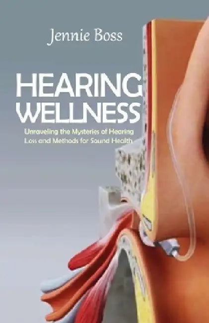 Hearing Wellness: Ultimate Guide in Exploring Causes, Prevention, and Solutions to Hearing Health in the 21st Century by Jennie Boss