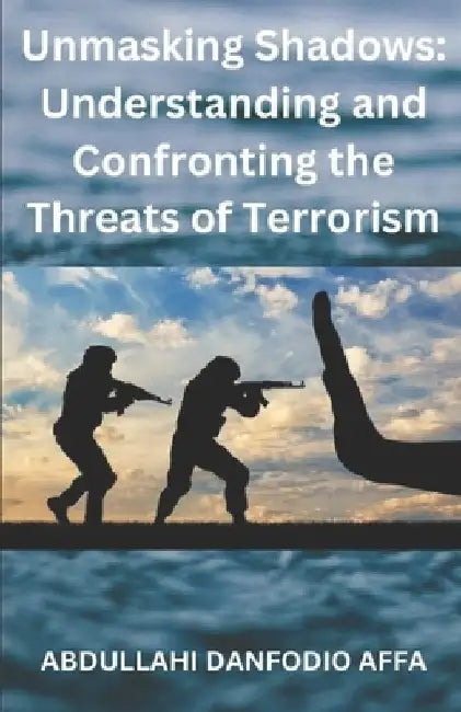 Unmasking Shadows: Understanding and Confronting the Threats of Terrorism by Abdullahi Danfodio Affa