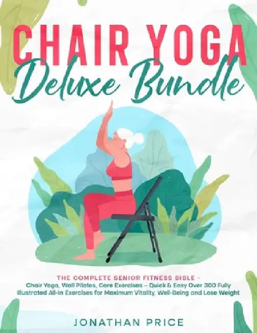 Chair Yoga Deluxe Bundle: The Complete Senior Fitness Bible - CHAIR YOGA, WALL PILATES, CORE EXERCISES - Quick & Easy Over 300 Fully Illustrated by Jonathan Price