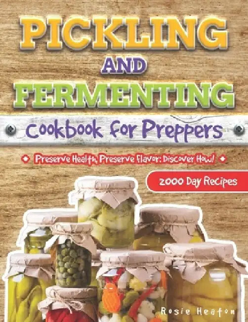 Pickling and Fermenting Cookbook for Preppers: Unlock the Secrets to Long-Lasting, Delicious Preserves with Easy, Budget-Friendly Methods for Every Ho by Rosie Heaton