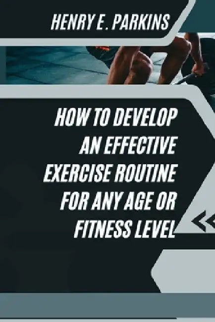 How to Develop an Effective Exercise Routine for Any Age or Fitness Level by Henry E. Parkins
