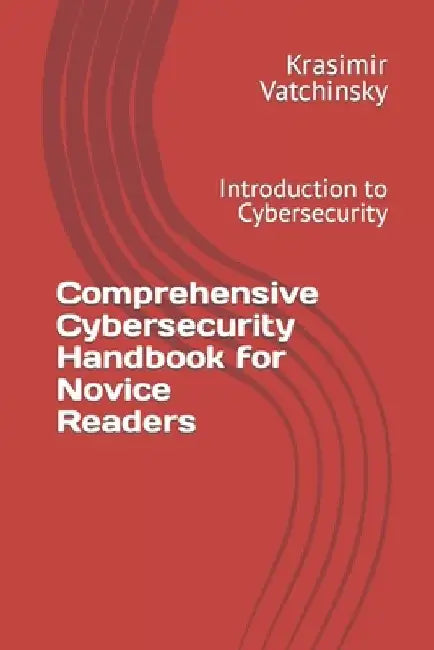 Comprehensive Cybersecurity Handbook for Novice Readers: Introduction to Cybersecurity by Krasimir Vatchinsky