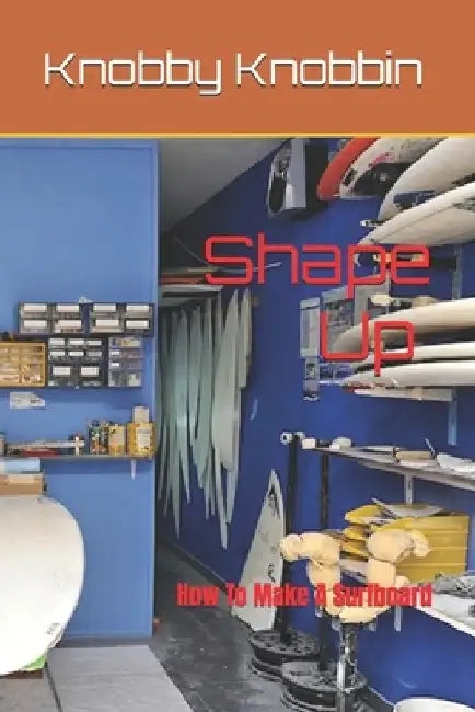Shape Up How To Make A Surfboard: A comprehensive, in-depth guide to making a surfboard. All the tricks, shortcuts and secrets revealed. With this boo by Knobby Knobbin