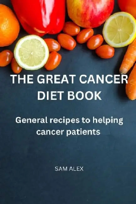 The Great Cancer diet book: General recipies to helping cancer patients by Sam Alex