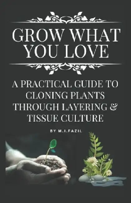 Grow What You Love: A Practical Guide to Cloning Plants through Layering & Tissue Culture by Muhammad Ismail Fazil