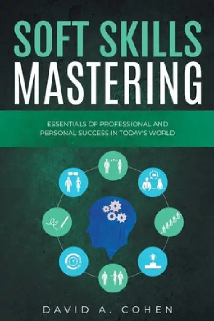 Soft Skills Mastering: Essentials of Professional and Personal Success in Today's World by David A. Cohen