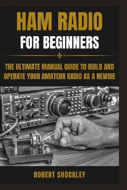 Ham Radio for Beginners: The Ultimate Manual Guide to Build and Operate Your Amateur Radio as a Newbie by Robert Shockley