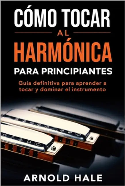 Cómo tocar la armónica para principiantes: Guía definitiva para aprender a tocar y dominar el instrumento by Hale, Arnold