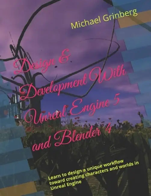 Design & Development With Unreal Engine 5 and Blender: Learn to design a unique workflow toward creating characters and worlds in Unreal Engine by Grinberg, Michael