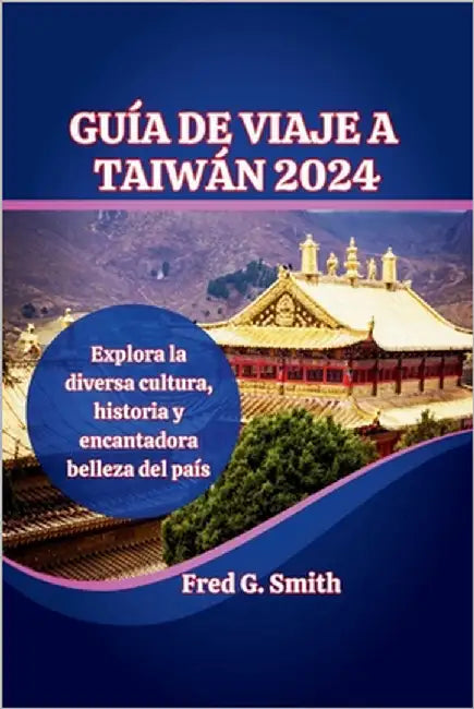 Guía de viaje de Taiwán 2024: Explora la diversa cultura, historia y encantadora belleza del país by G. Smith, Fred
