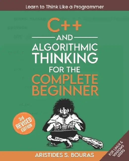 C++ and Algorithmic Thinking for the Complete Beginner (3rd Edition): Learn to Think Like a Programmer by Aristides Bouras