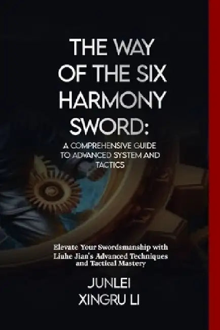 The Way of the Six Harmony Sword: A Comprehensive Guide to Advanced System and Tactics: Elevate Your Swordsmanship with Liuhe Jian's Advanced Techniqu by Junlei Xingru Li