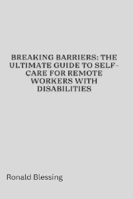 Breaking Barriers: The Ultimate Guide to Self-Care for Remote Workers with Disabilities by Ronald Blessing