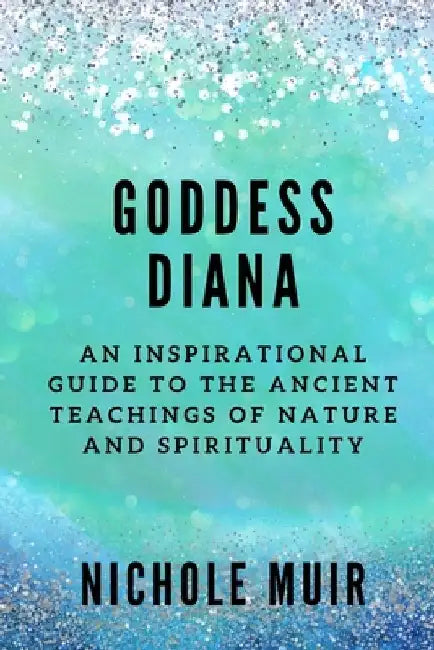 Goddess Diana: An Inspirational Guide to the Ancient Teachings of Nature and Spirituality by Nichole Muir